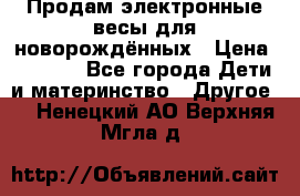 Продам электронные весы для новорождённых › Цена ­ 1 500 - Все города Дети и материнство » Другое   . Ненецкий АО,Верхняя Мгла д.